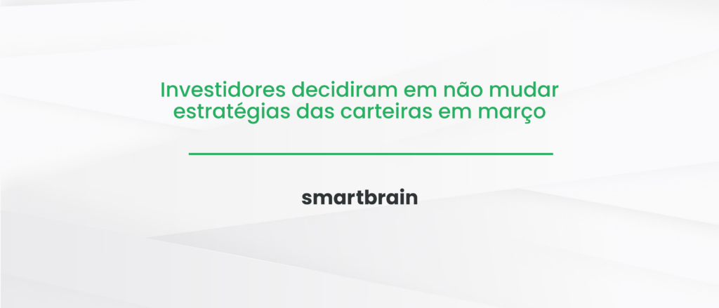Investidores decidiram em não mudar estratégias das carteiras em março