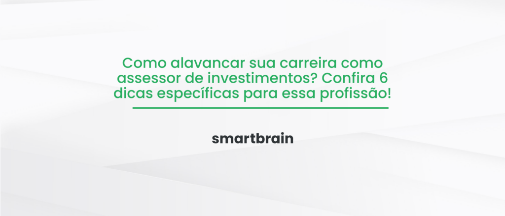 Como alavancar sua carreira como assessor de investimentos? Confira 6 dicas específicas para essa profissão!