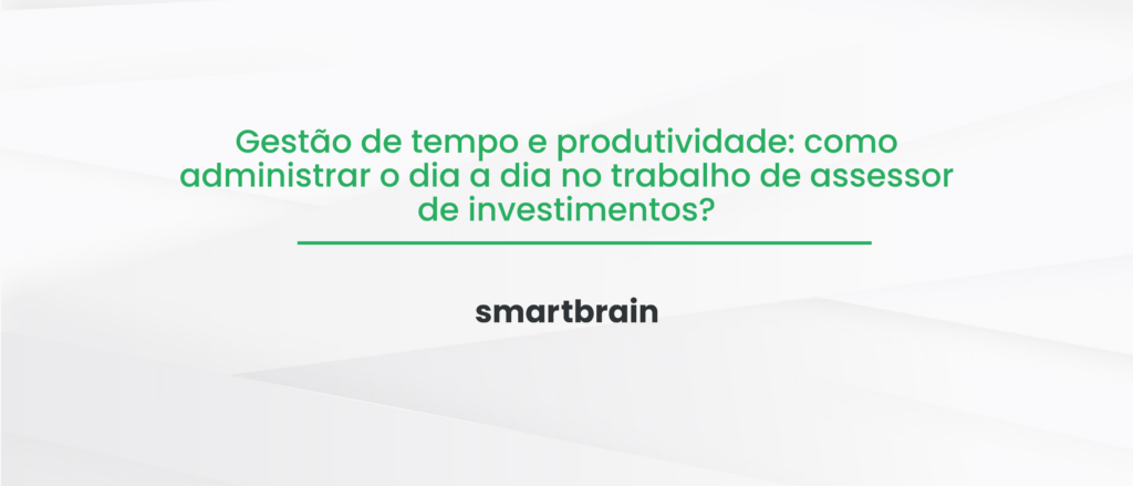 Gestão de tempo e produtividade: como administrar o dia a dia no trabalho de assessor de investimentos?