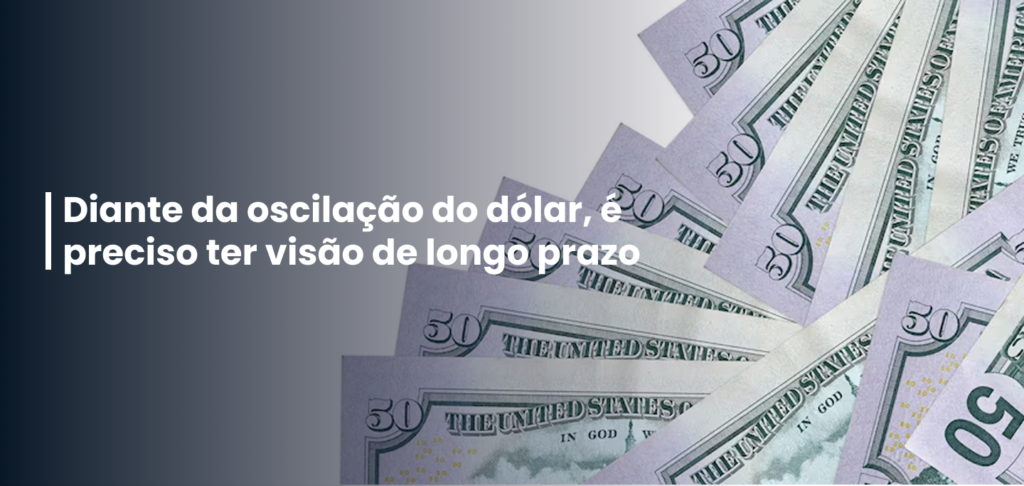 Diante da oscilação do dólar, é preciso ter visão de longo prazo