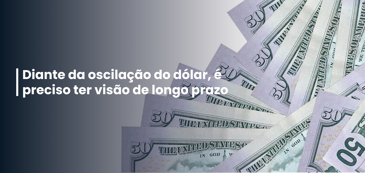 Diante da oscilação do dólar, é preciso ter visão de longo prazo